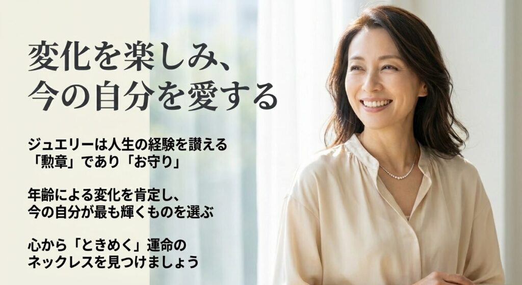 変化を楽しみ、今の自分を愛する。ジュエリーは人生の経験を讃える勲章でありお守り。年齢による変化を肯定し、心からときめく運命のネックレスを見つけましょう。